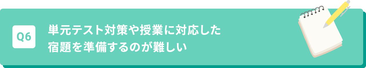 Q6 単元テスト対策や授業に対応した宿題を準備するのが難しい