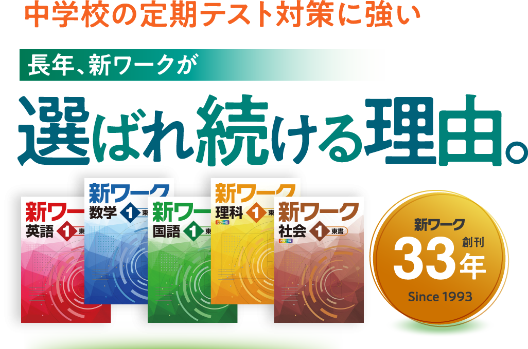 中学校の定期テスト対策に強い。長年、新ワークが選ばれ続ける理由。新ワーク 英語1 東京。新ワーク 数学1 東京。新ワーク 国語1 東京。新ワーク 理科1 東京。新ワーク 社会1 東京。新ワーク 創刊33年 Since 1993