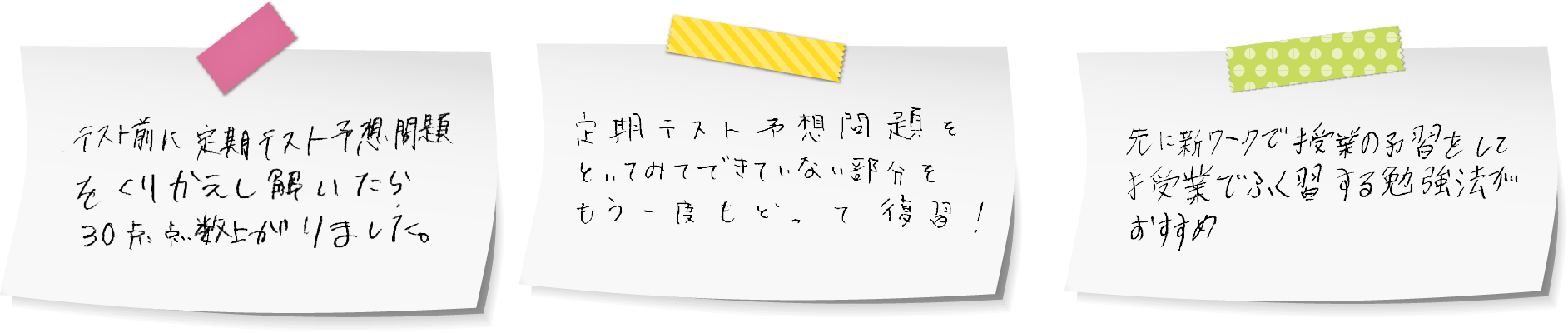 「テスト前に定期テスト予想問題をくりかえし解いたら30点点数上がりました。」「定期テスト予想問題をといてもできていない部分をもう一度もどって復習！」「先に新ワークで授業の予習をして授業でふく習する勉強法がおすすめ」