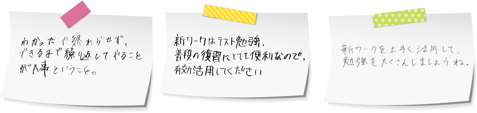 「わかったで終わらせず、できるまで繰り返してやることが大事ということ。」「新ワークはテスト勉強・普段の復習にとても便利なので、有効活用してください」「新ワークを上手く活用して、勉強をたくさんしましょうね。」